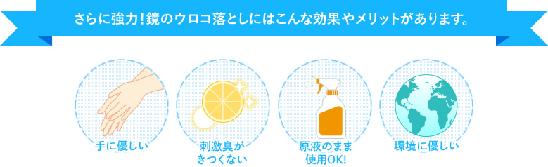 さらに強力!鏡のウロコ落としにはこんな効果やメリットがあります。手に優しい、刺激臭がきつくない、原液のまま使用OK!、環境に優しい!