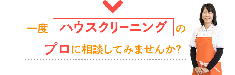 一度ハウスクリーニングのプロに相談してみませんか？