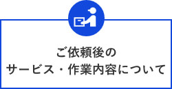 ご依頼後のサービス・作業内容について